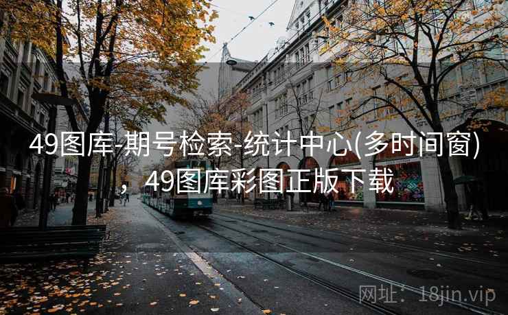49图库-期号检索-统计中心(多时间窗)，49图库彩图正版下载