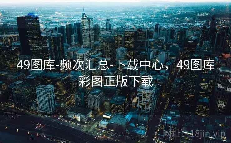 49图库-频次汇总-下载中心,49图库彩图正版下载