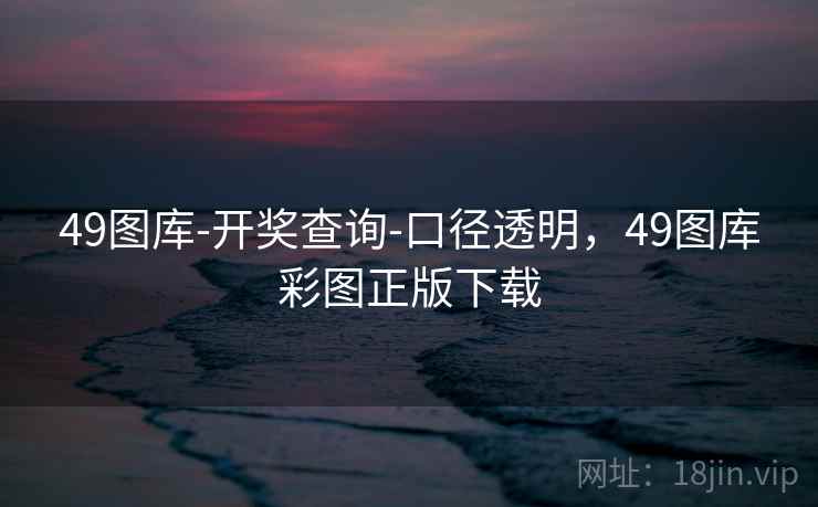 49图库-开奖查询-口径透明,49图库彩图正版下载