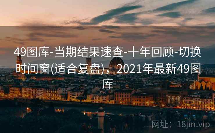 49图库-当期结果速查-十年回顾-切换时间窗(适合复盘)，2021年最新49图库