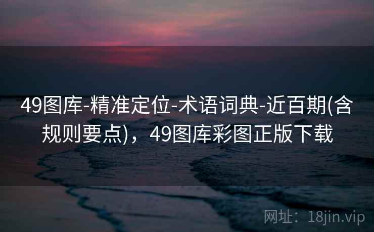 49图库-精准定位-术语词典-近百期(含规则要点),49图库彩图正版下载