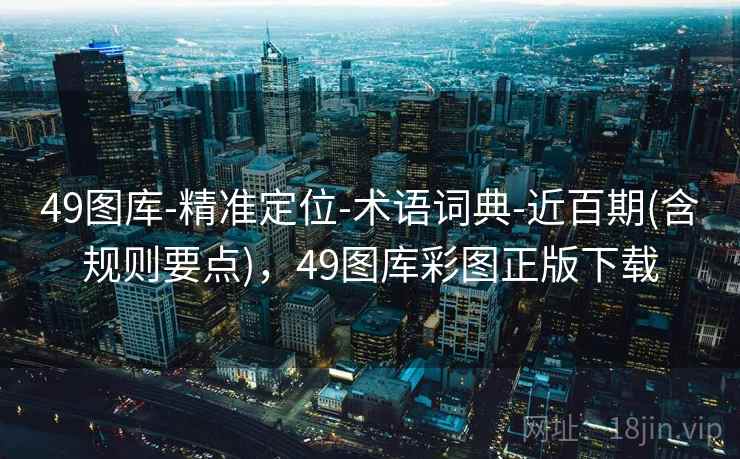 49图库-精准定位-术语词典-近百期(含规则要点),49图库彩图正版下载