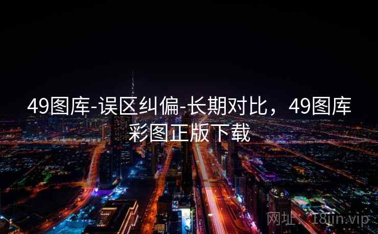 49图库-误区纠偏-长期对比,49图库彩图正版下载