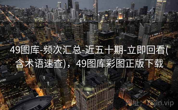 49图库-频次汇总-近五十期-立即回看(含术语速查),49图库彩图正版下载