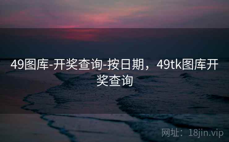 49图库-开奖查询-按日期,49tk图库开奖查询