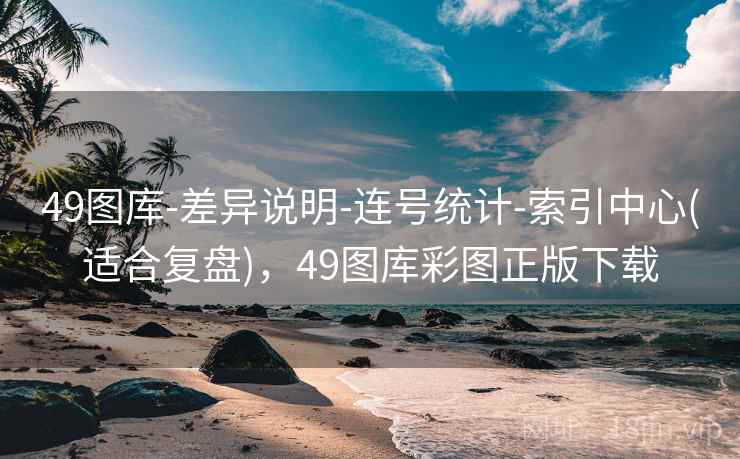 49图库-差异说明-连号统计-索引中心(适合复盘),49图库彩图正版下载
